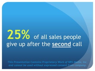 This Presentation Contains Proprietary Work of NRS Media, Inc.
and cannot be used without expressed consent from company.
25% of all sales people
give up after the second call
 