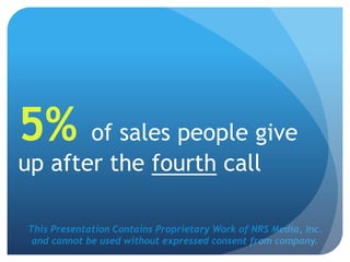 This Presentation Contains Proprietary Work of NRS Media, Inc.
and cannot be used without expressed consent from company.
5% of sales people give
up after the fourth call
 