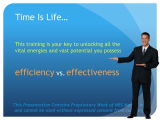This Presentation Contains Proprietary Work of NRS Media, Inc.
and cannot be used without expressed consent from company.
Time Is Life…
This training is your key to unlocking all the
vital energies and vast potential you possess
vs. effectivenessefficiency
 