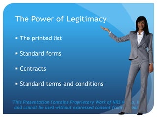 This Presentation Contains Proprietary Work of NRS Media, Inc.
and cannot be used without expressed consent from company.
The Power of Legitimacy
 The printed list
 Standard forms
 Contracts
 Standard terms and conditions
 