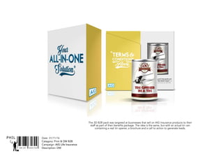 SNR ART DIRECTOR
PHIL Date: 31/11/16
Catagory: Print & DM B2B
Campaign: AIG Life Insurance
Description: DM
The 3D B2B pack was targeted at businesses that sell on AIG Insurance products to their
staff as part of their benefits package. The idea is the same, but with an actual tin can
containing a real tin opener, a brochure and a call to action to generate leads.
 