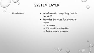 • Interface with anything that is
not AUT
• Provides Services for the other
layers
– DB access
– Write and Parse Log Files
– Test results processing
• WepaSubs.pm
SYSTEM LAYER
 