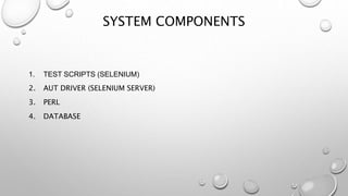 SYSTEM COMPONENTS
1. TEST SCRIPTS (SELENIUM)
2. AUT DRIVER (SELENIUM SERVER)
3. PERL
4. DATABASE
 