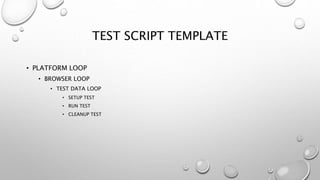 TEST SCRIPT TEMPLATE
• PLATFORM LOOP
• BROWSER LOOP
• TEST DATA LOOP
• SETUP TEST
• RUN TEST
• CLEANUP TEST
 