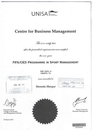 UNISAIffi
Centre for Business Management
%^;a 7s 6ar.typ tlai
gta" tl a/ r el crrt6u/ r e/ttoram,e) tl ruare Ja trlfec/
tle dna-yecur
FIFA/CIES PnOSRAMME IN SPORT MANAGEMENT
NQF LEVEL: 6
CREDITS: 72
rucd aua*r/er/ to
2016 -06- 2 $
Mannda Munyai
Executive Dean:
College of Economic
and Management Sciences
07 March 2013
Head: Centre for
Business Management
,- AVIAANS ir, i,! i.,) ii.f
C rl il.i: IECTI O i'lAl- :ji L: i'l"/i ilFr $
uN544688lsA
 