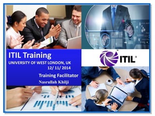 Nas Khilji
ITIL Training
UNIVERSITY OF WEST LONDON, UK
12/ 11/ 2014
Training Facilitator
Nasrullah Khilji
 