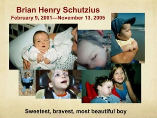 Sweetest, bravest, most beautiful boy
Brian Henry Schutzius
February 9, 2001—November 13, 2005
 