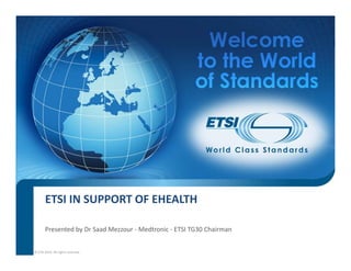ETSI IN SUPPORT OF EHEALTH
Presented by Dr Saad Mezzour ‐ Medtronic ‐ ETSI TG30 Chairman
© ETSI 2014. All rights reserved
 