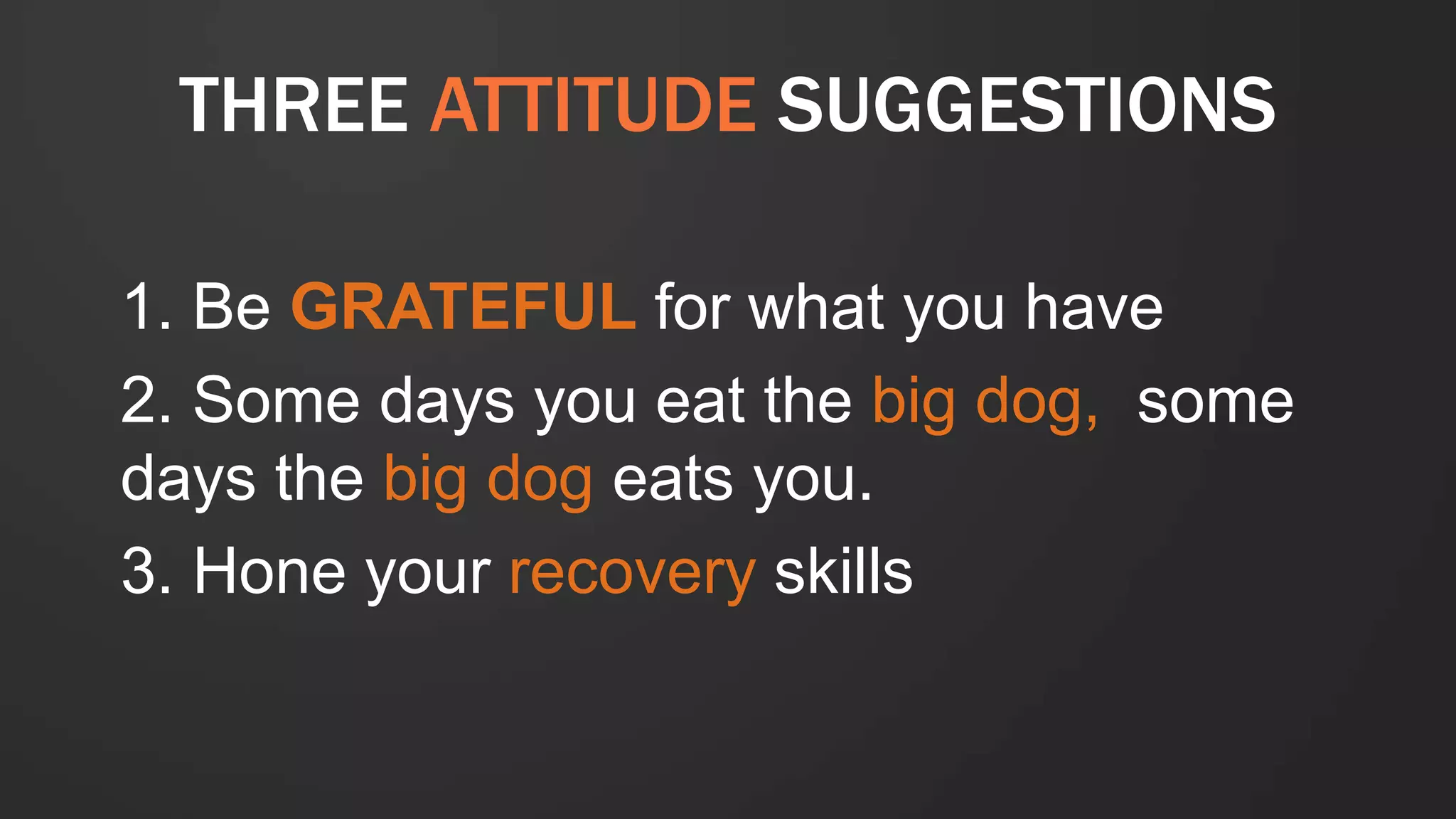 THREE ATTITUDE SUGGESTIONS
1. Be GRATEFUL for what you have
2. Some days you eat the big dog, some
days the big dog eats you.
3. Hone your recovery skills
 