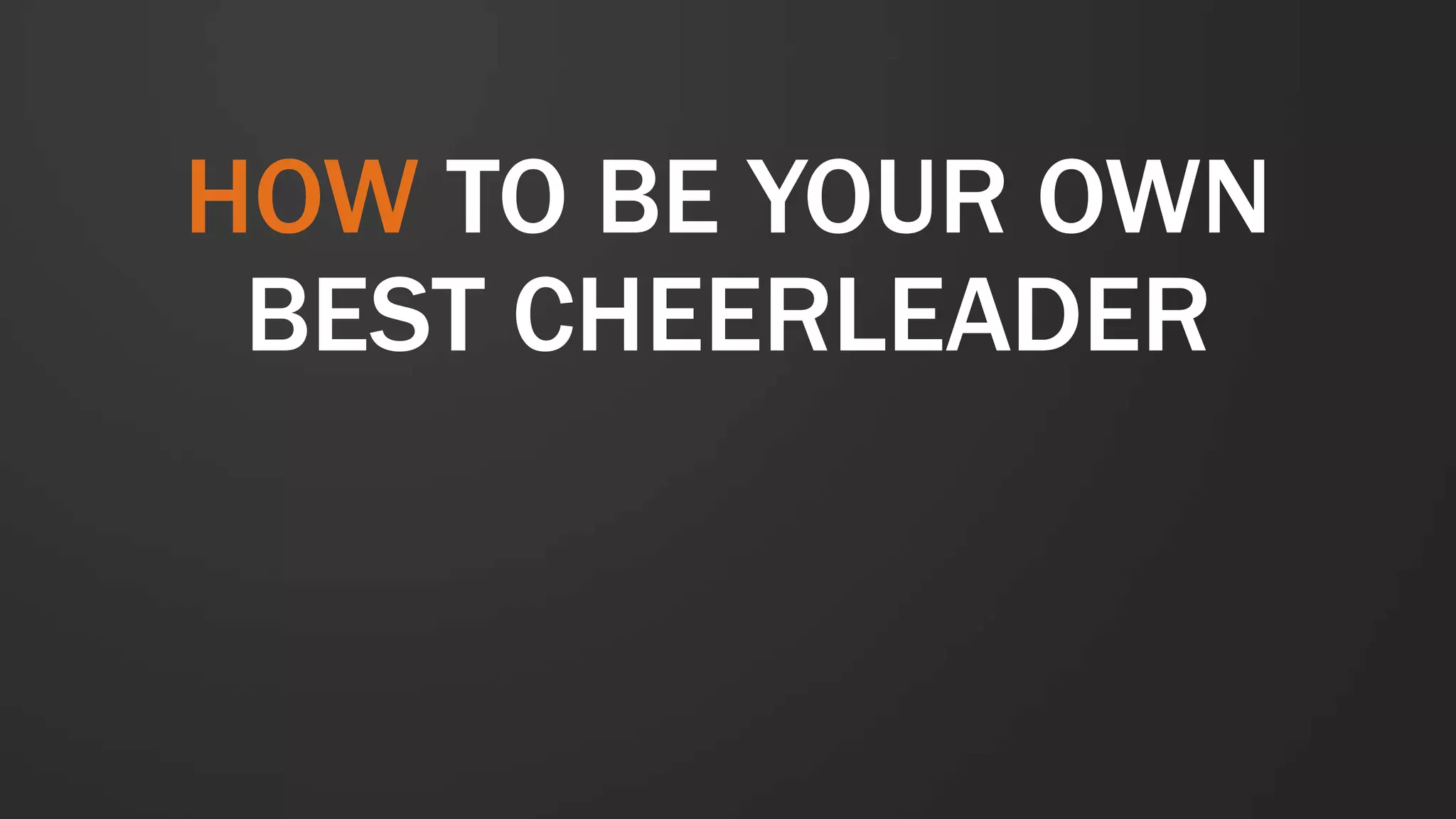 HOW TO BE YOUR OWN
BEST CHEERLEADER
 