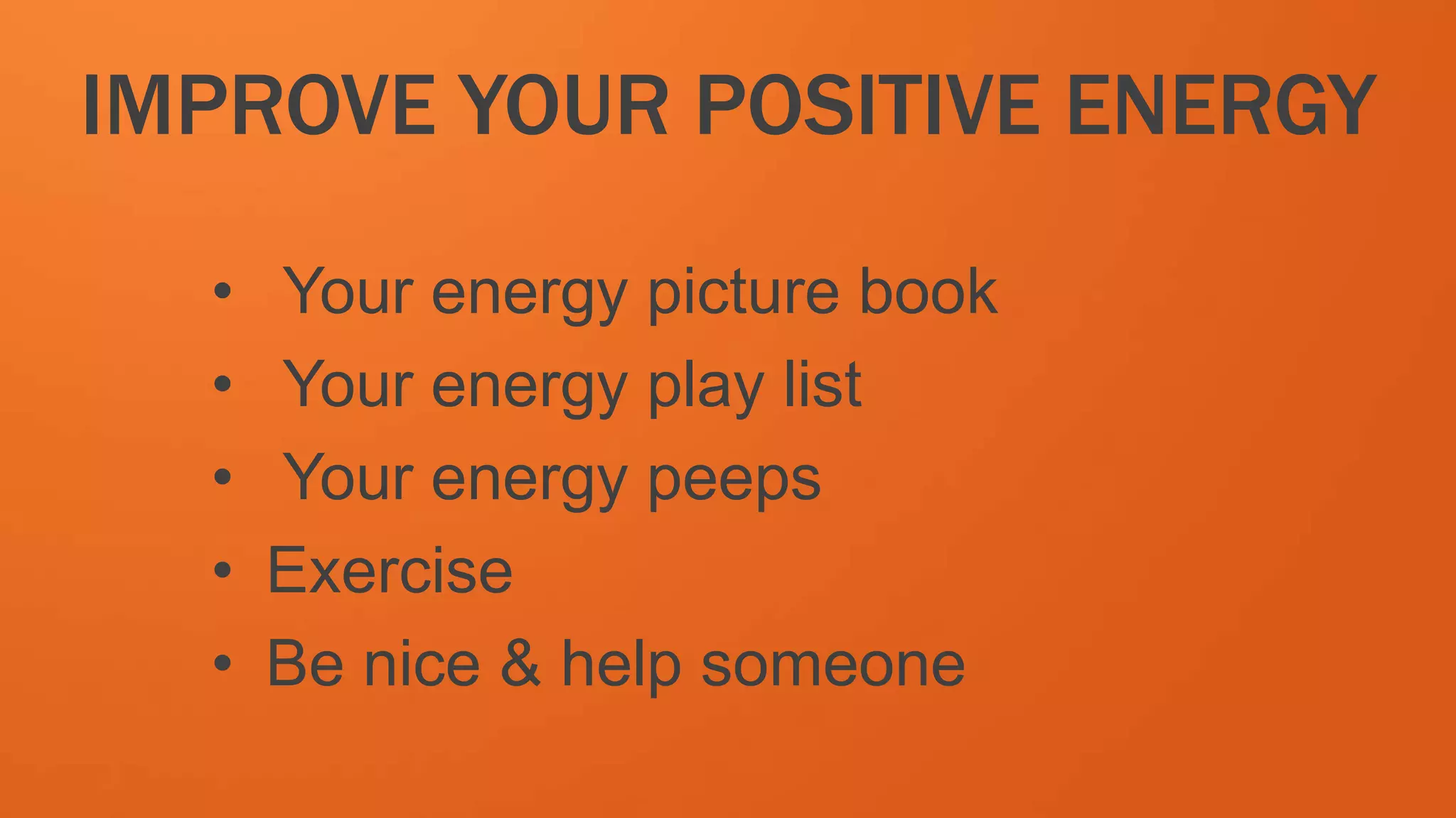 IMPROVE YOUR POSITIVE ENERGY
• Your energy picture book
• Your energy play list
• Your energy peeps
• Exercise
• Be nice & help someone
 