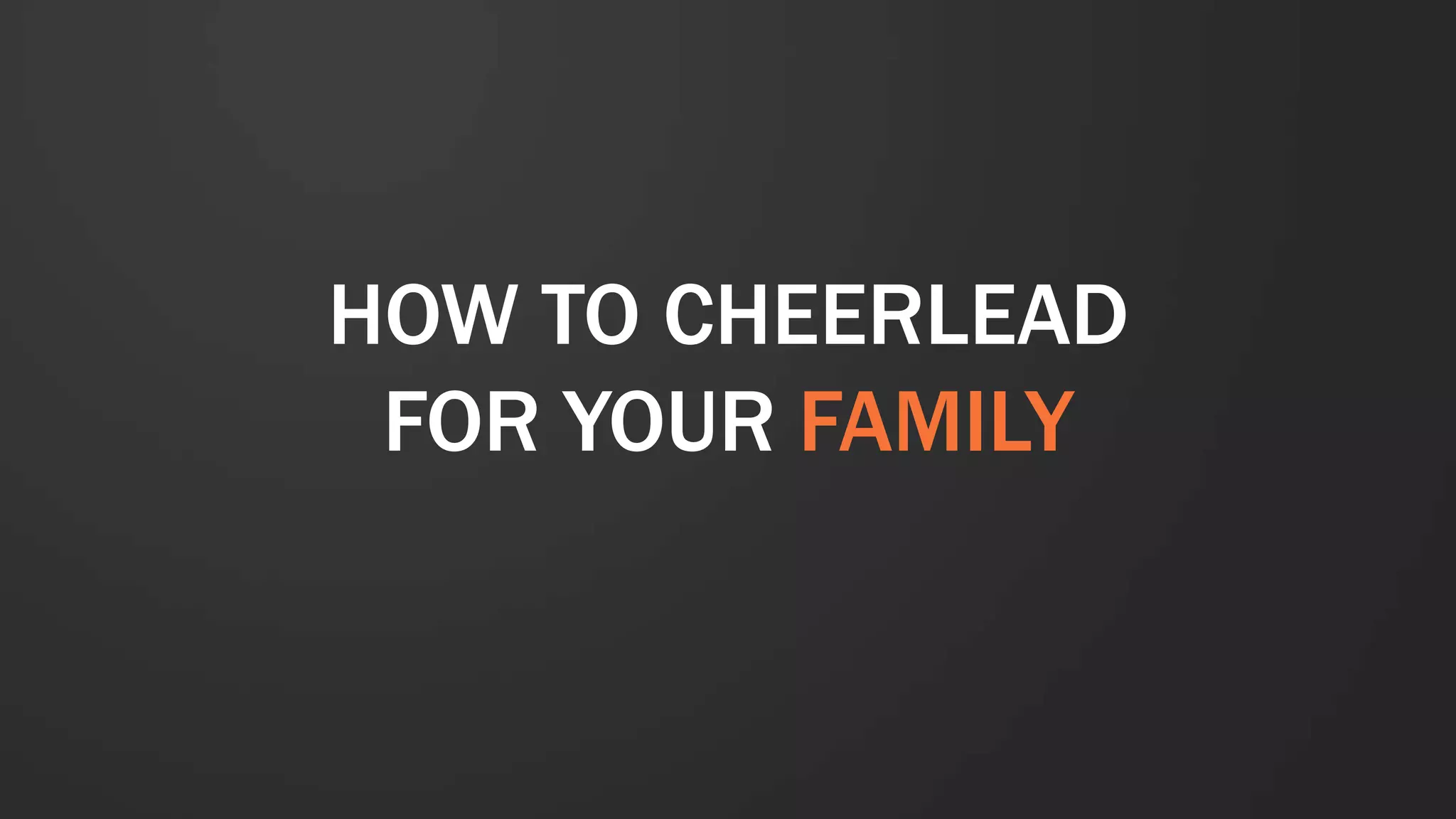 HOW TO CHEERLEAD
FOR YOUR FAMILY
 
