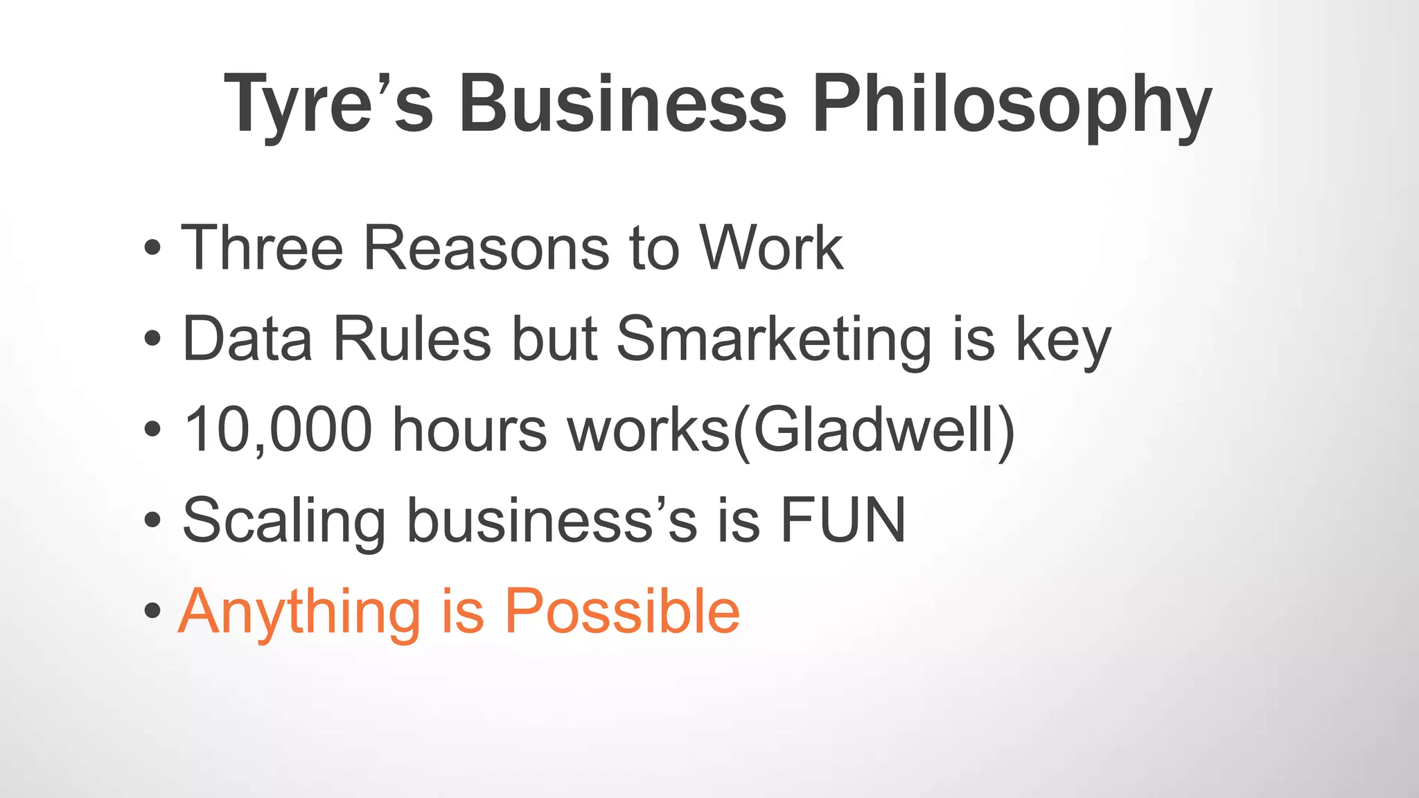 Tyre’s Business Philosophy
• Three Reasons to Work
• Data Rules but Smarketing is key
• 10,000 hours works(Gladwell)
• Scaling business’s is FUN
• Anything is Possible
 