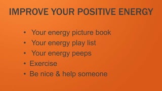 IMPROVE YOUR POSITIVE ENERGY
• Your energy picture book
• Your energy play list
• Your energy peeps
• Exercise
• Be nice & help someone
 
