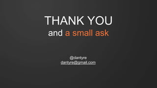 THANK YOU
and a small ask
@dantyre
dantyre@gmail.com
 