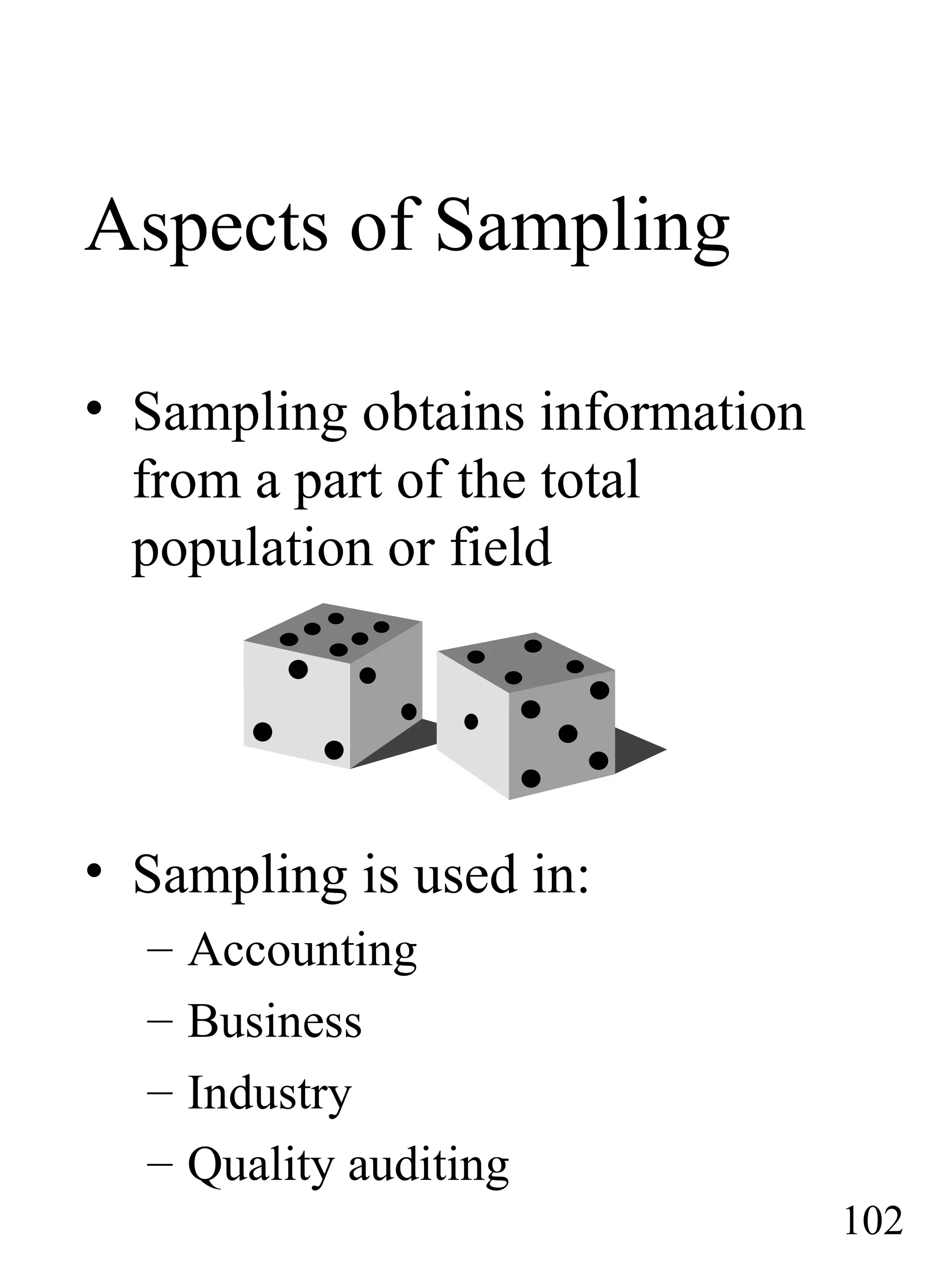 Aspects of Sampling
• Sampling obtains information
from a part of the total
population or field
• Sampling is used in:
– Accounting
– Business
– Industry
– Quality auditing
102
 