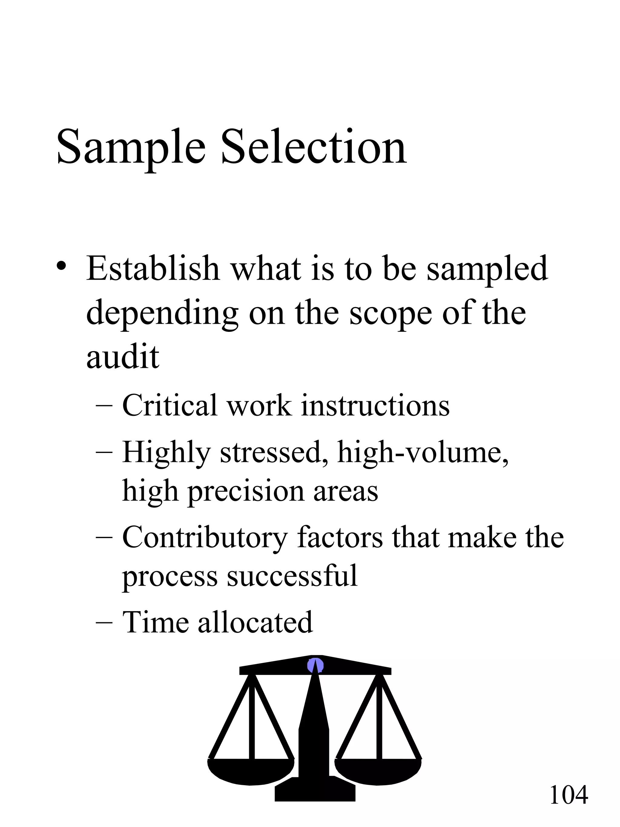 Sample Selection
• Establish what is to be sampled
depending on the scope of the
audit
– Critical work instructions
– Highly stressed, high-volume,
high precision areas
– Contributory factors that make the
process successful
– Time allocated
104
 
