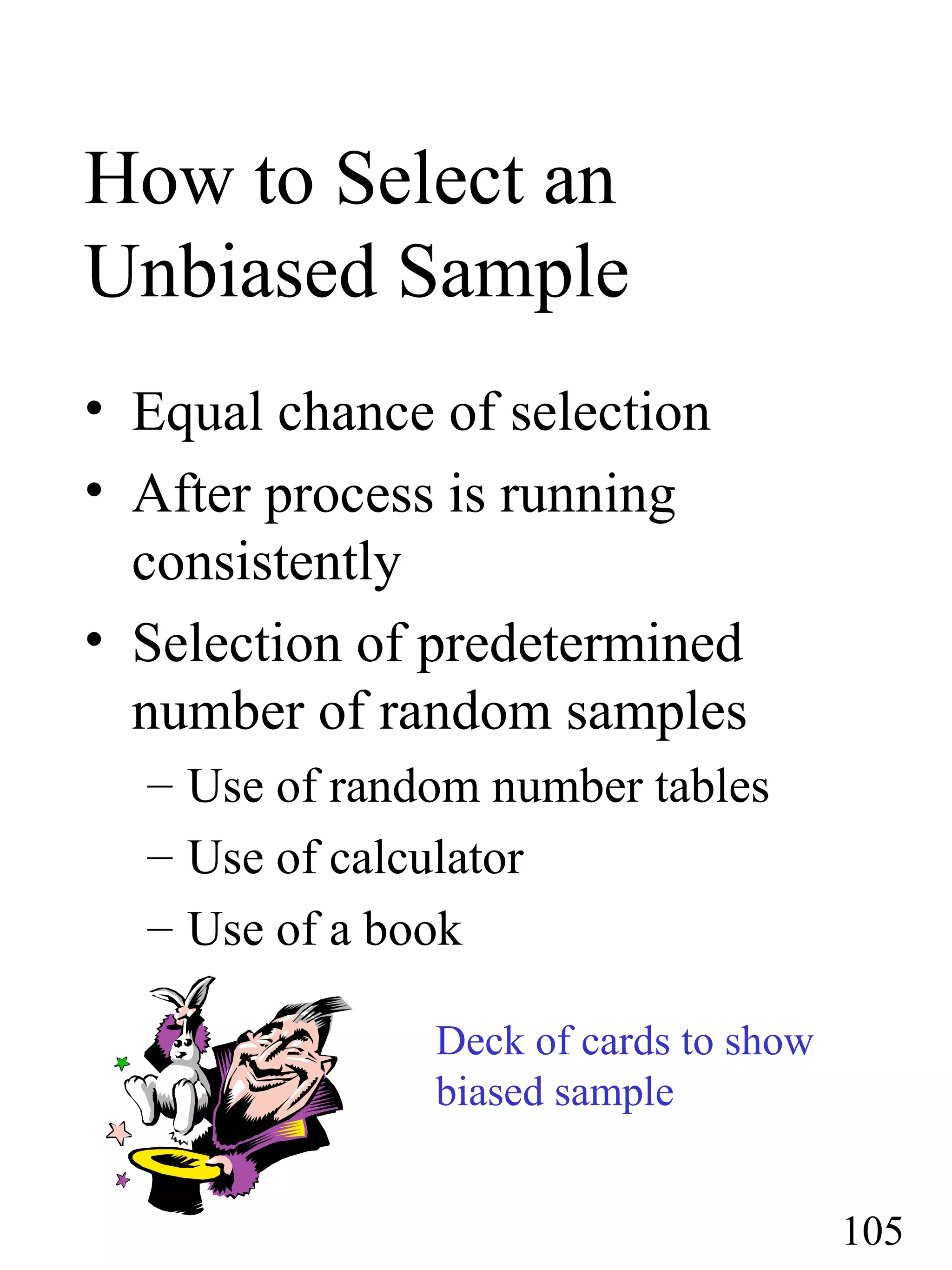 How to Select an
Unbiased Sample
• Equal chance of selection
• After process is running
consistently
• Selection of predetermined
number of random samples
– Use of random number tables
– Use of calculator
– Use of a book
105
Deck of cards to show
biased sample
 