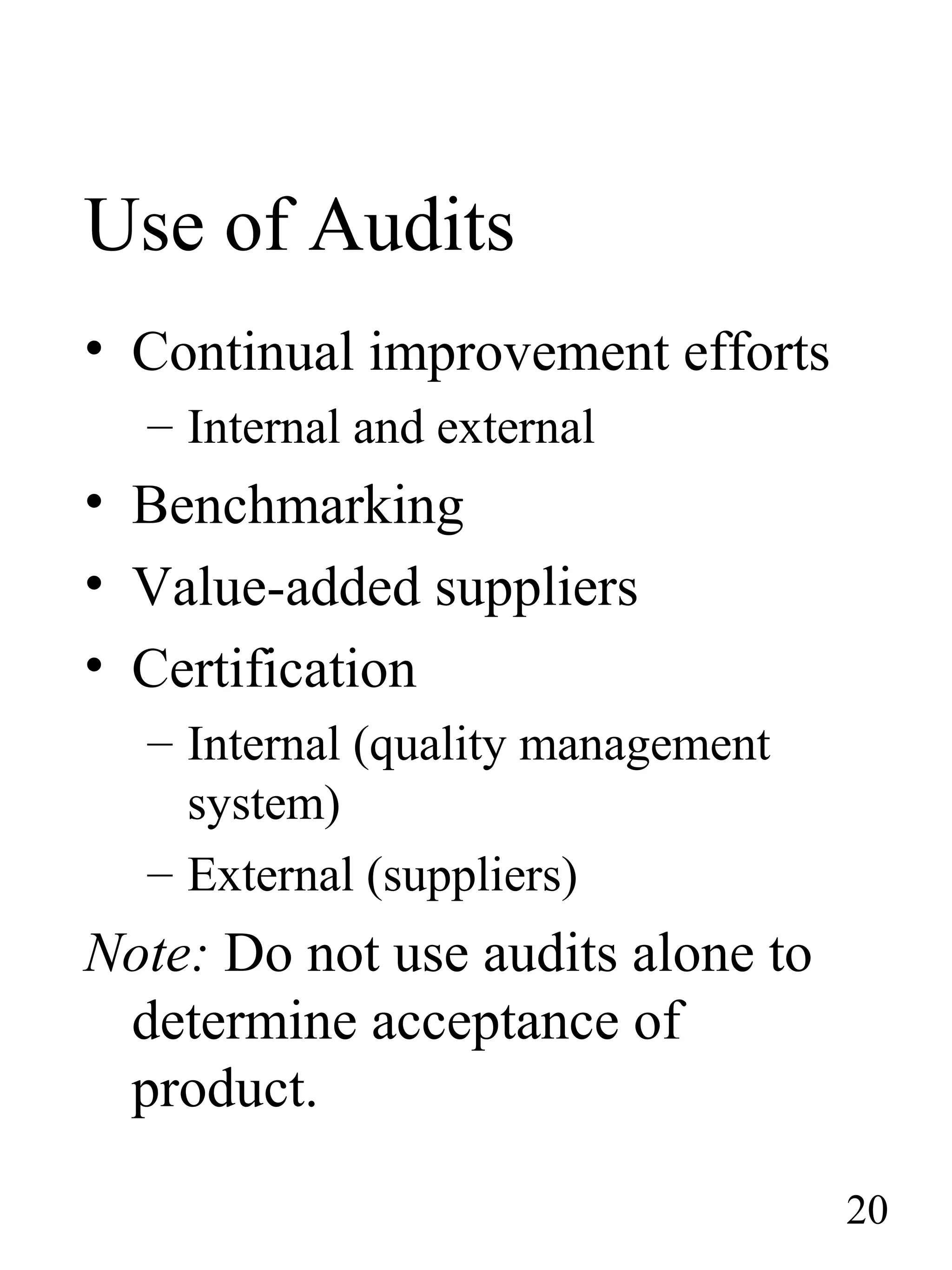 Use of Audits
• Continual improvement efforts
– Internal and external
• Benchmarking
• Value-added suppliers
• Certification
– Internal (quality management
system)
– External (suppliers)
Note: Do not use audits alone to
determine acceptance of
product.
20
 