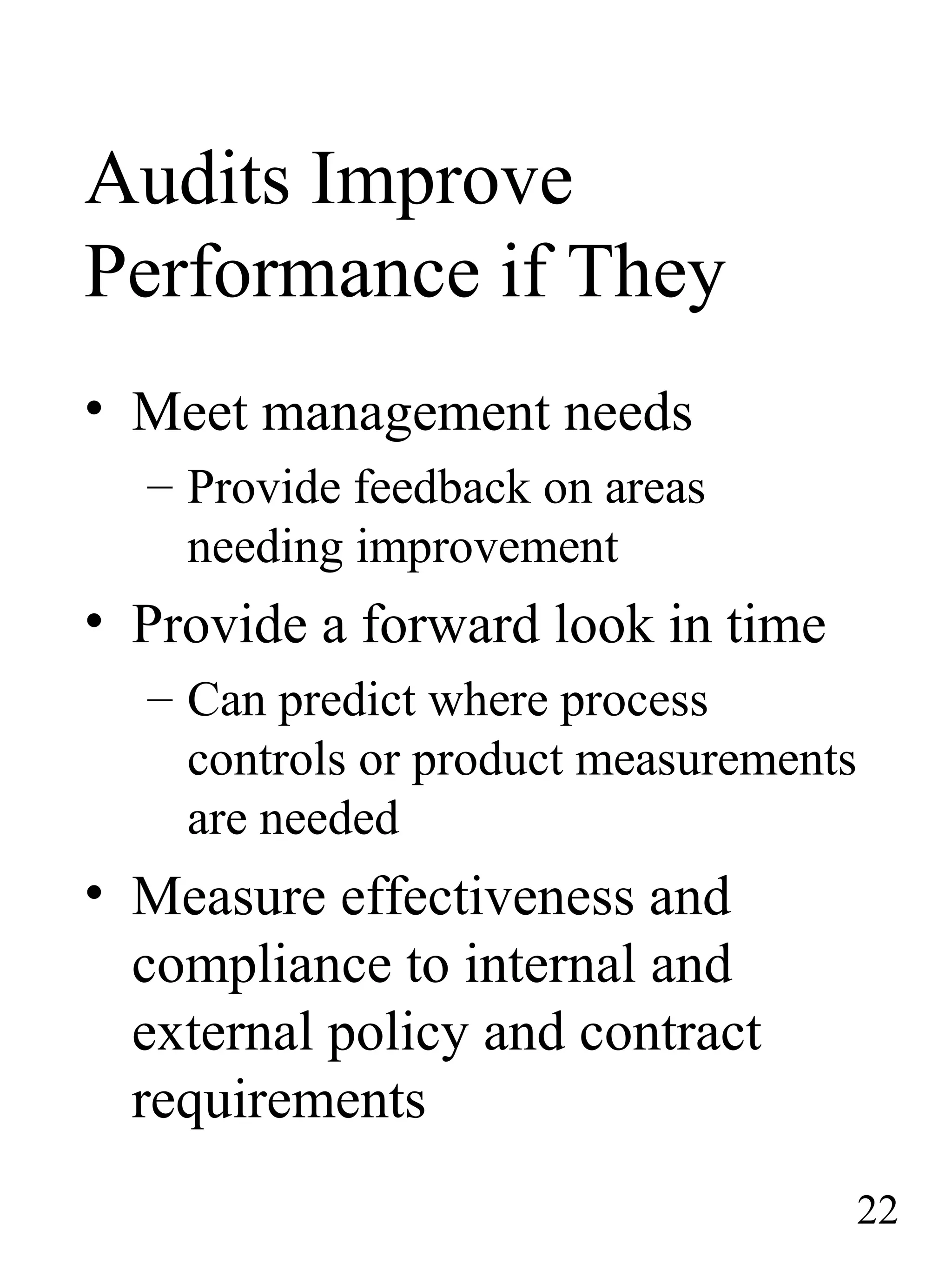 Audits Improve
Performance if They
• Meet management needs
– Provide feedback on areas
needing improvement
• Provide a forward look in time
– Can predict where process
controls or product measurements
are needed
• Measure effectiveness and
compliance to internal and
external policy and contract
requirements
22
 