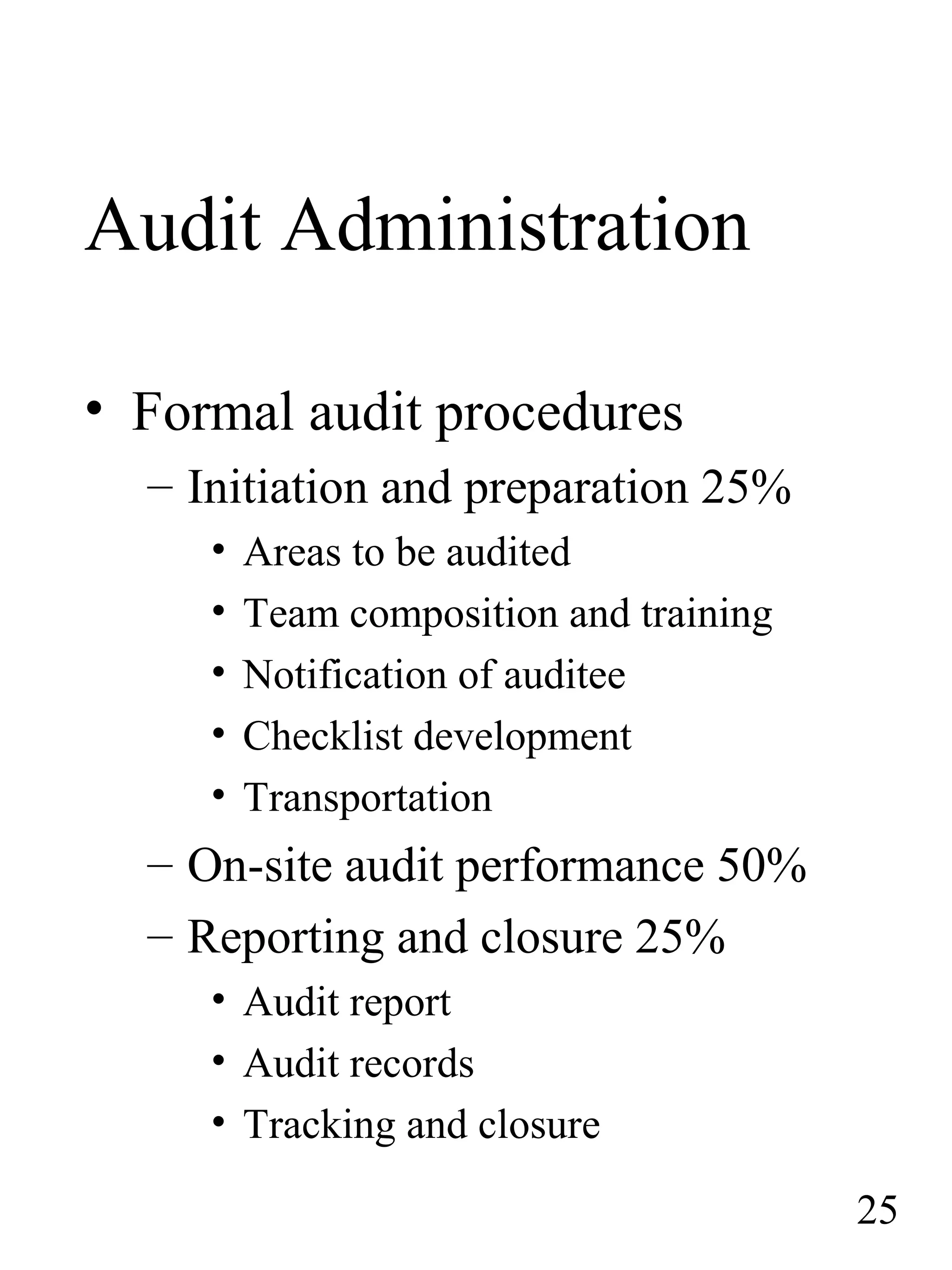 Audit Administration
• Formal audit procedures
– Initiation and preparation 25%
• Areas to be audited
• Team composition and training
• Notification of auditee
• Checklist development
• Transportation
– On-site audit performance 50%
– Reporting and closure 25%
• Audit report
• Audit records
• Tracking and closure
25
 