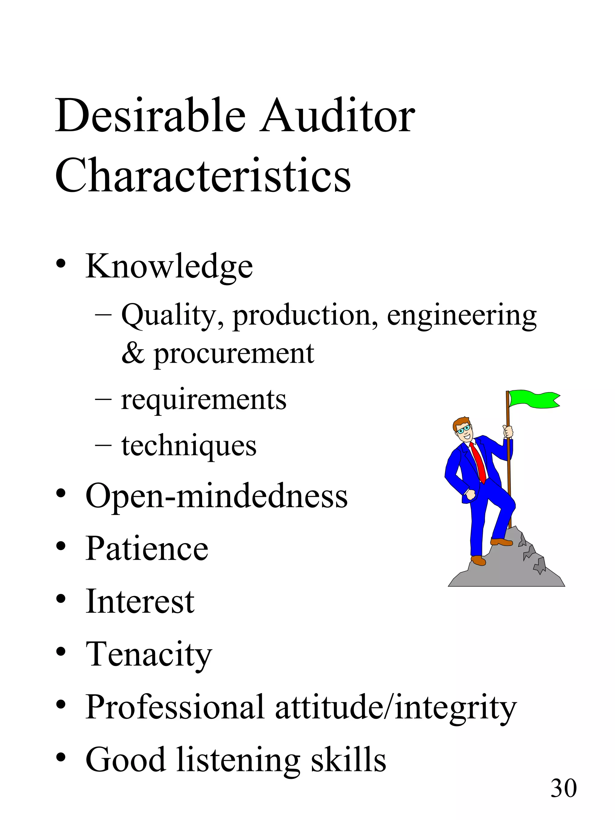 Desirable Auditor
Characteristics
• Knowledge
– Quality, production, engineering
& procurement
– requirements
– techniques
• Open-mindedness
• Patience
• Interest
• Tenacity
• Professional attitude/integrity
• Good listening skills
30
 