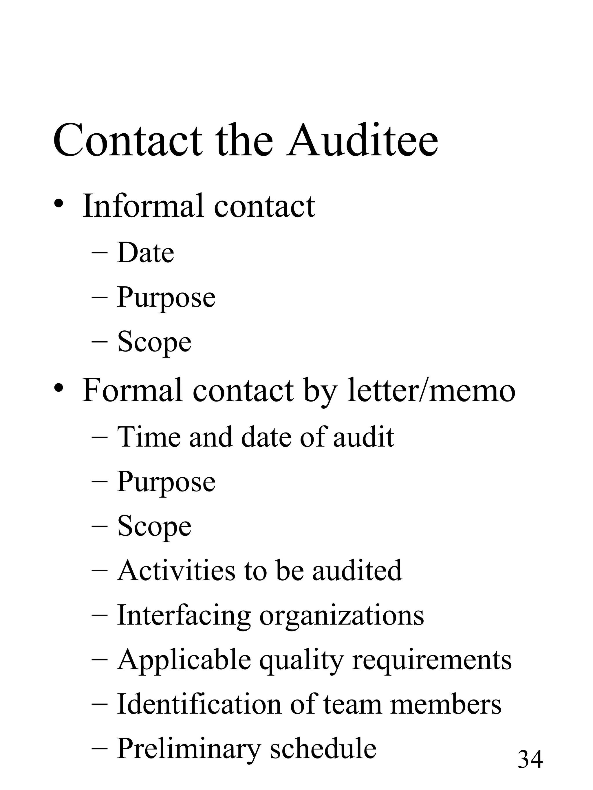 Contact the Auditee
• Informal contact
– Date
– Purpose
– Scope
• Formal contact by letter/memo
– Time and date of audit
– Purpose
– Scope
– Activities to be audited
– Interfacing organizations
– Applicable quality requirements
– Identification of team members
– Preliminary schedule 34
 