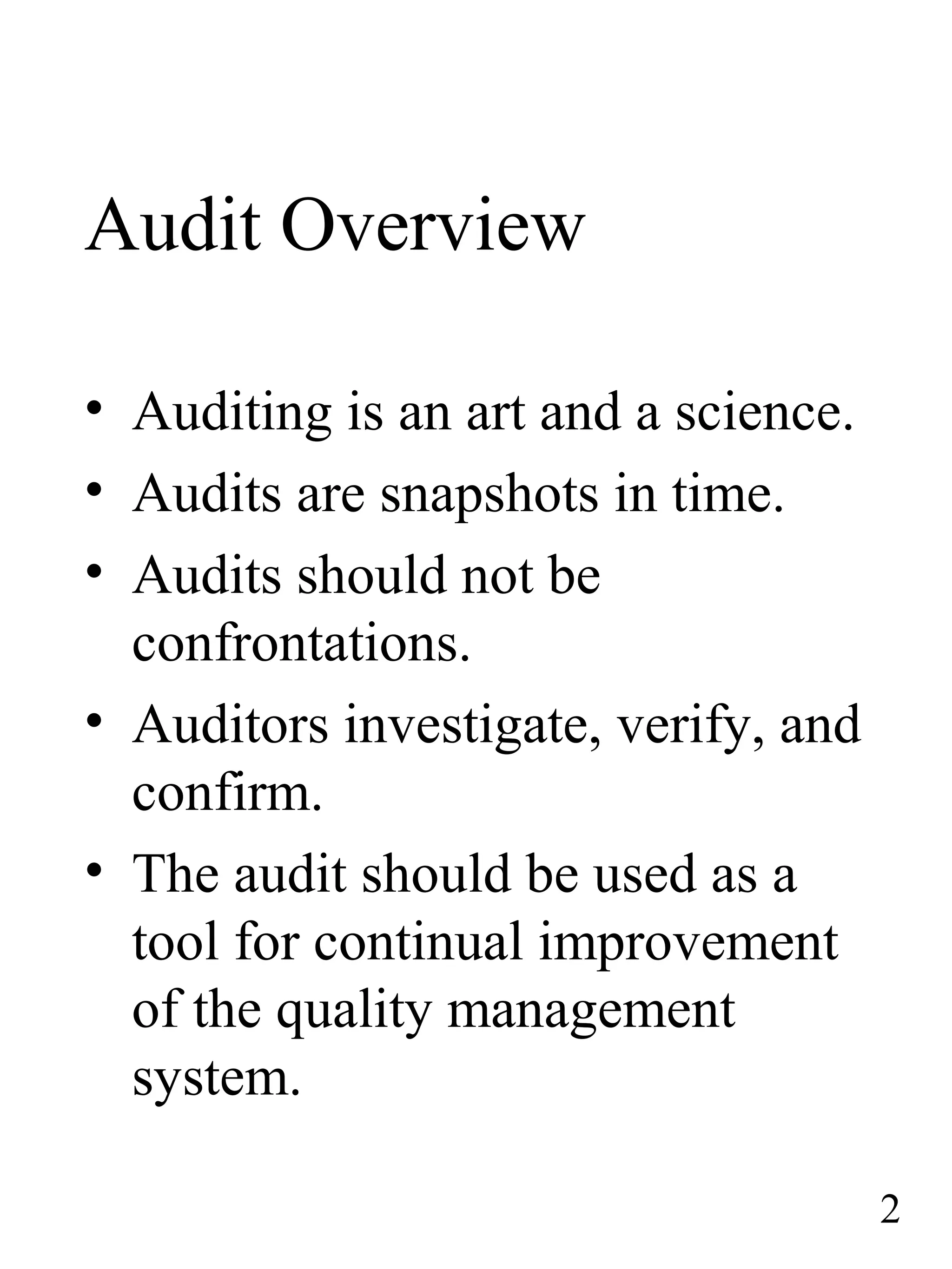 Audit Overview
• Auditing is an art and a science.
• Audits are snapshots in time.
• Audits should not be
confrontations.
• Auditors investigate, verify, and
confirm.
• The audit should be used as a
tool for continual improvement
of the quality management
system.
2
 