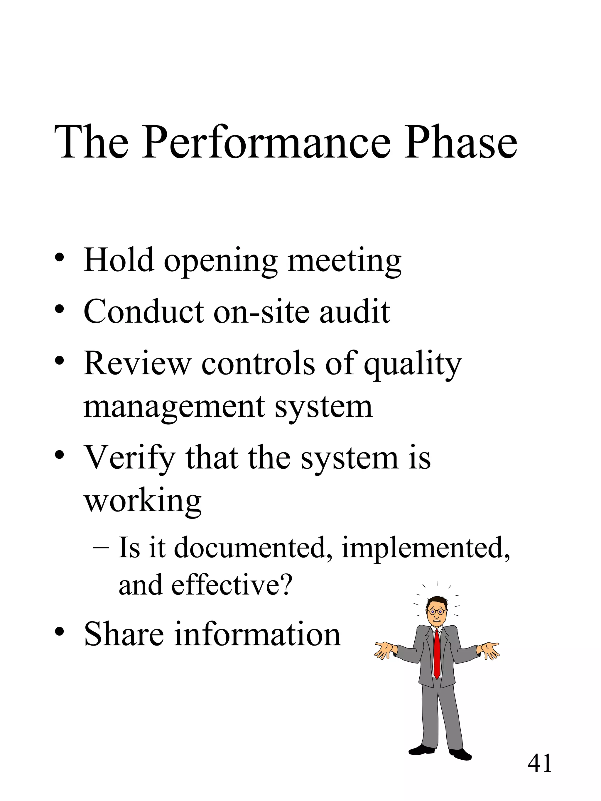 The Performance Phase
• Hold opening meeting
• Conduct on-site audit
• Review controls of quality
management system
• Verify that the system is
working
– Is it documented, implemented,
and effective?
• Share information
41
 