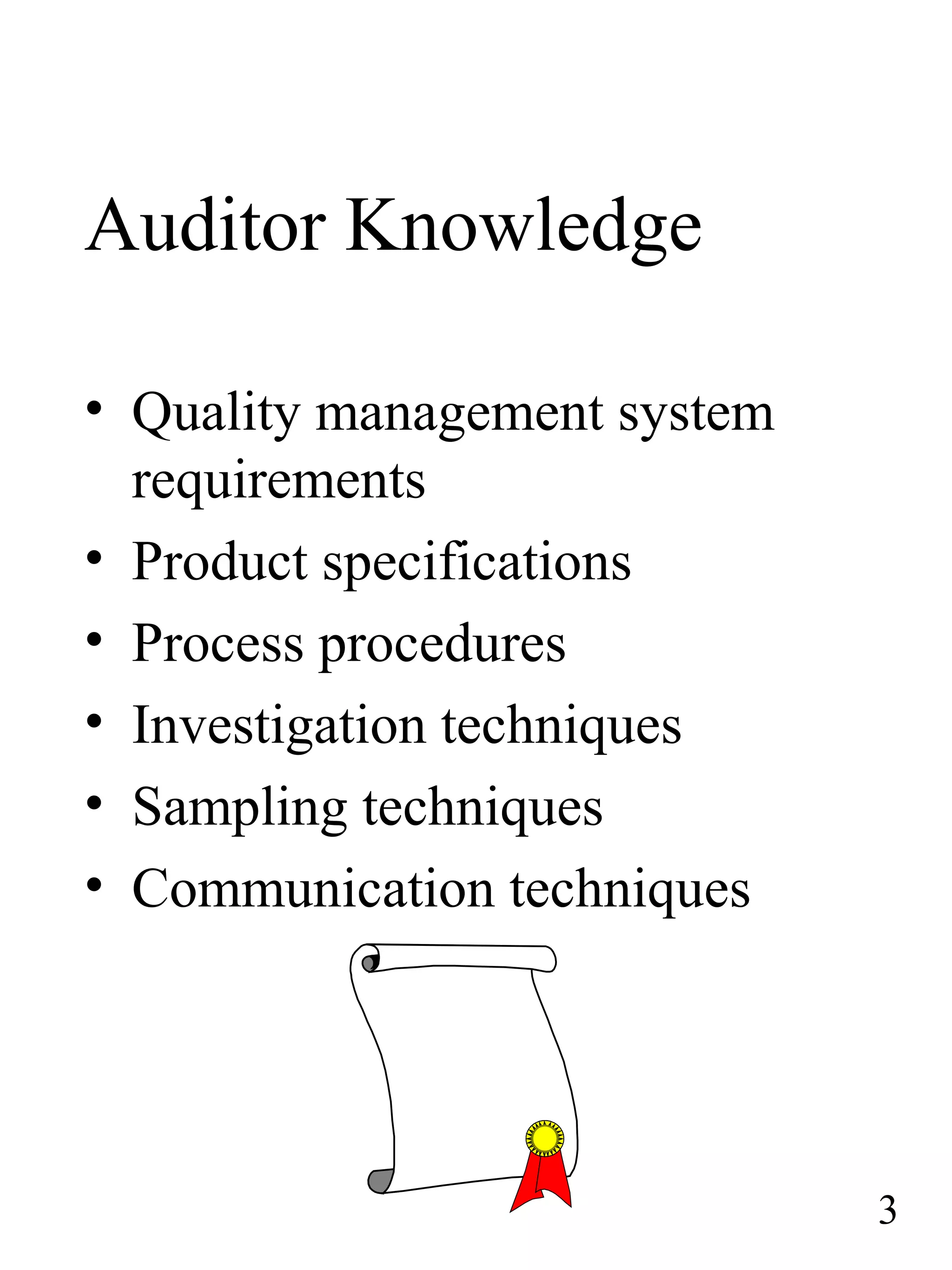 Auditor Knowledge
• Quality management system
requirements
• Product specifications
• Process procedures
• Investigation techniques
• Sampling techniques
• Communication techniques
3
 