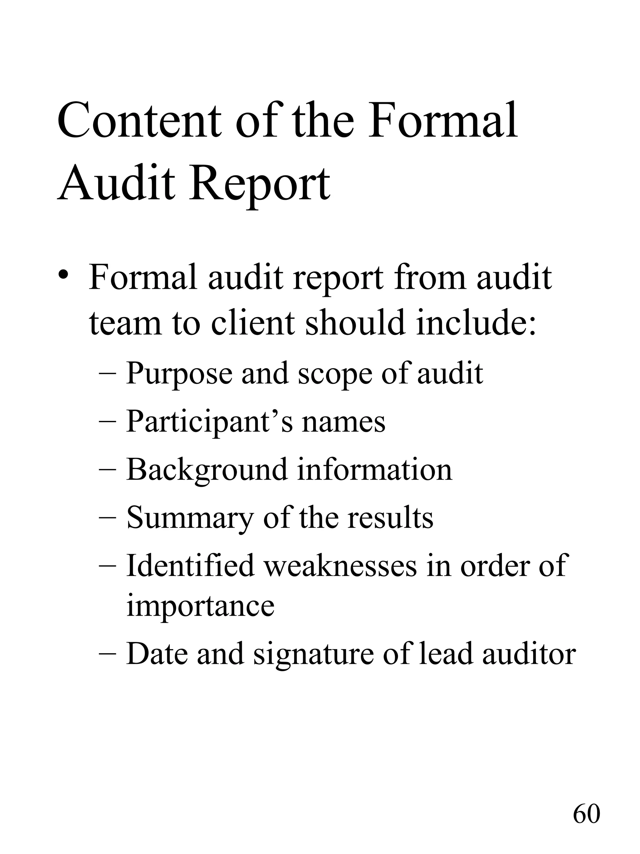 Content of the Formal
Audit Report
• Formal audit report from audit
team to client should include:
– Purpose and scope of audit
– Participant’s names
– Background information
– Summary of the results
– Identified weaknesses in order of
importance
– Date and signature of lead auditor
60
 