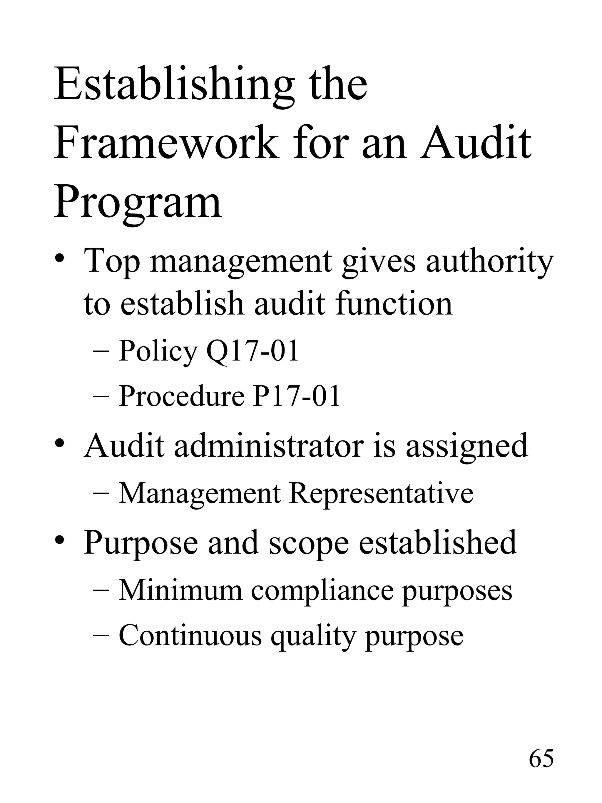 Establishing the
Framework for an Audit
Program
• Top management gives authority
to establish audit function
– Policy Q17-01
– Procedure P17-01
• Audit administrator is assigned
– Management Representative
• Purpose and scope established
– Minimum compliance purposes
– Continuous quality purpose
65
 