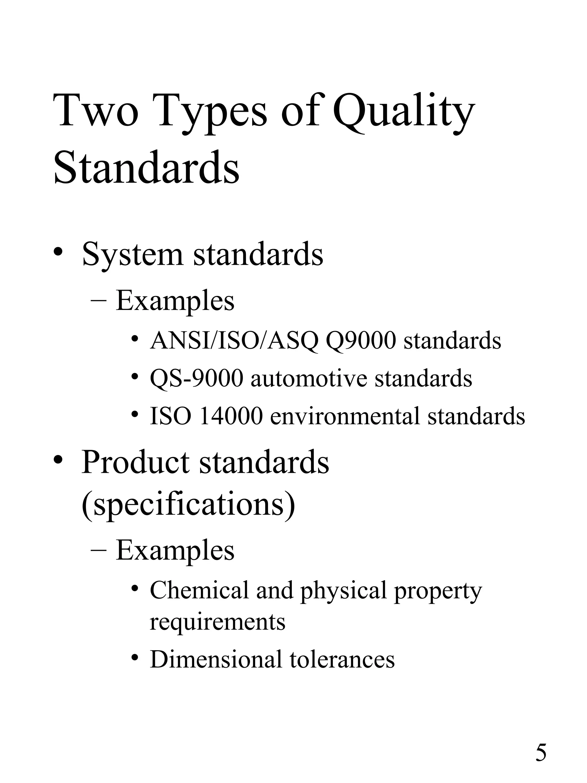 Two Types of Quality
Standards
• System standards
– Examples
• ANSI/ISO/ASQ Q9000 standards
• QS-9000 automotive standards
• ISO 14000 environmental standards
• Product standards
(specifications)
– Examples
• Chemical and physical property
requirements
• Dimensional tolerances
5
 
