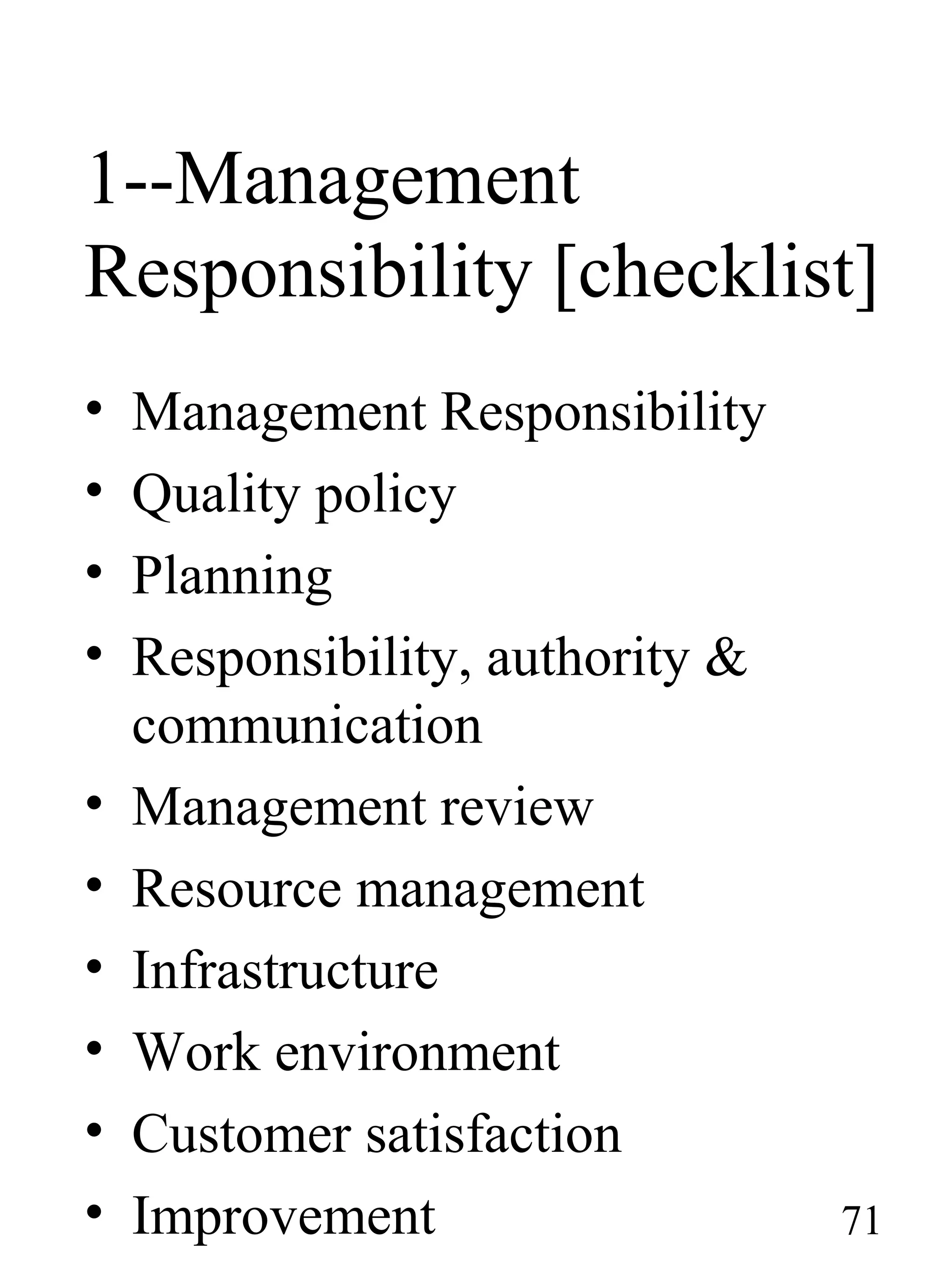 1--Management
Responsibility [checklist]
• Management Responsibility
• Quality policy
• Planning
• Responsibility, authority &
communication
• Management review
• Resource management
• Infrastructure
• Work environment
• Customer satisfaction
• Improvement 71
 