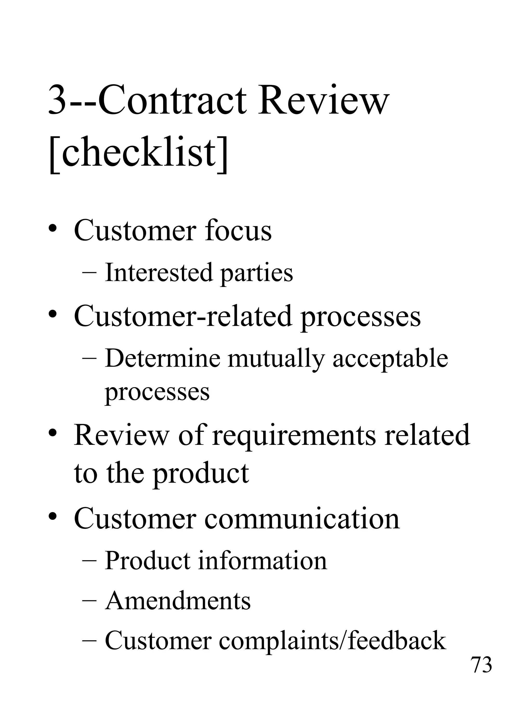 3--Contract Review
[checklist]
• Customer focus
– Interested parties
• Customer-related processes
– Determine mutually acceptable
processes
• Review of requirements related
to the product
• Customer communication
– Product information
– Amendments
– Customer complaints/feedback
73
 