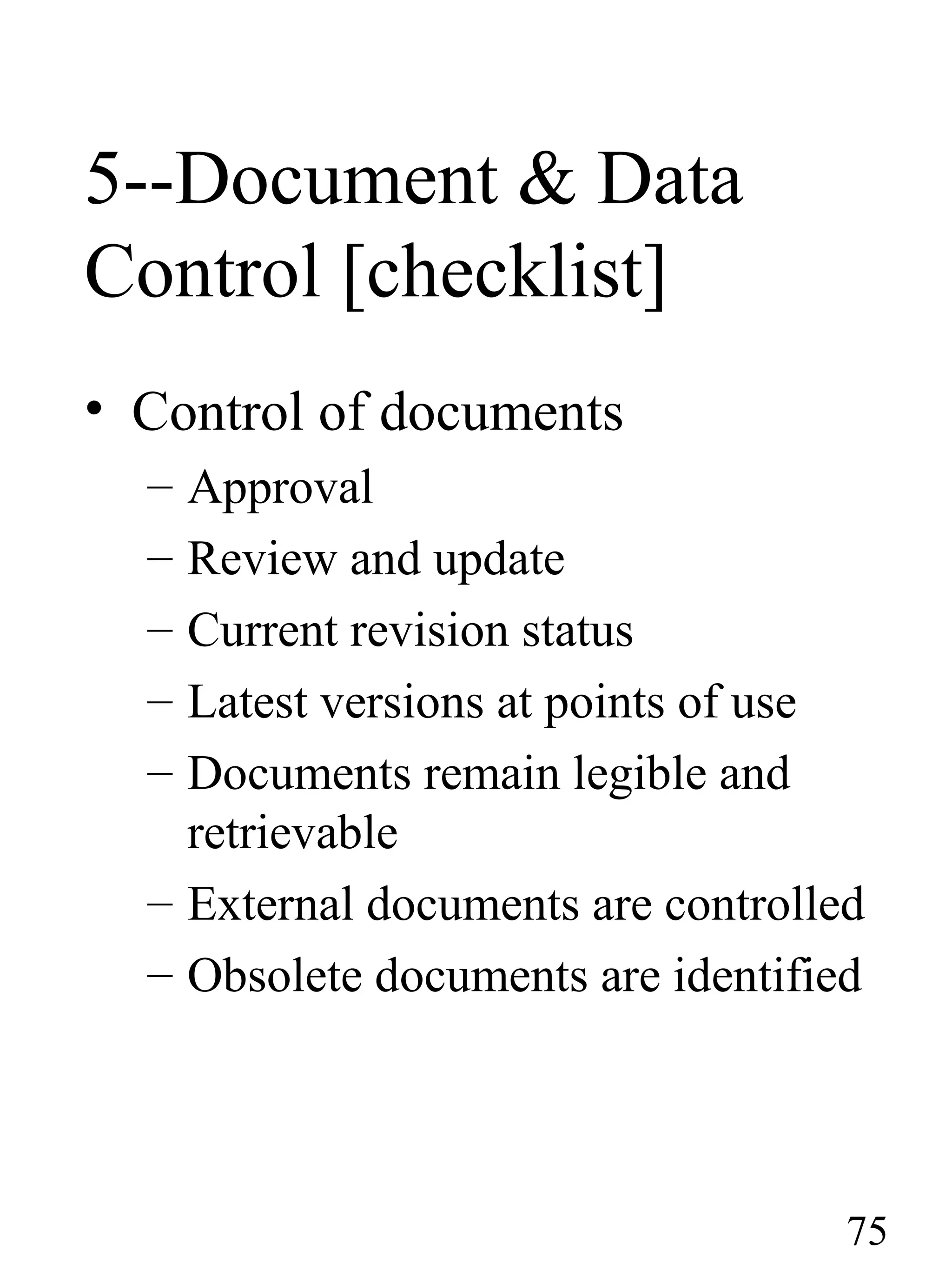 5--Document & Data
Control [checklist]
• Control of documents
– Approval
– Review and update
– Current revision status
– Latest versions at points of use
– Documents remain legible and
retrievable
– External documents are controlled
– Obsolete documents are identified
75
 