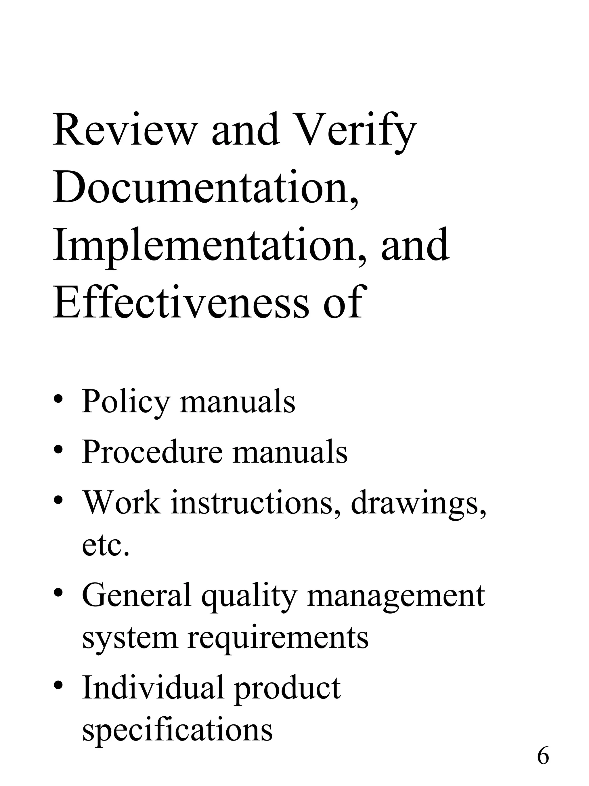 Review and Verify
Documentation,
Implementation, and
Effectiveness of
• Policy manuals
• Procedure manuals
• Work instructions, drawings,
etc.
• General quality management
system requirements
• Individual product
specifications
6
 