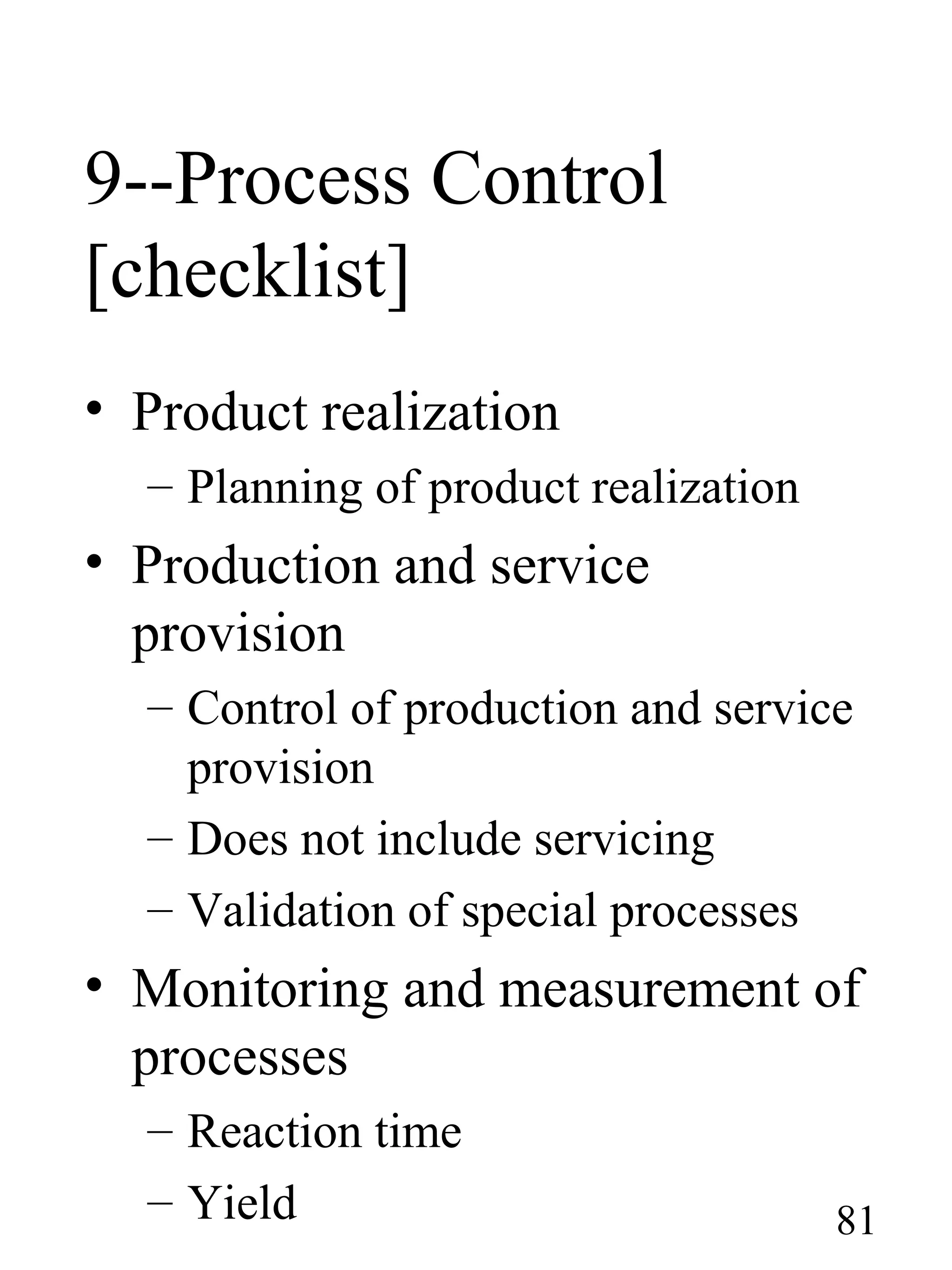 9--Process Control
[checklist]
• Product realization
– Planning of product realization
• Production and service
provision
– Control of production and service
provision
– Does not include servicing
– Validation of special processes
• Monitoring and measurement of
processes
– Reaction time
– Yield 81
 