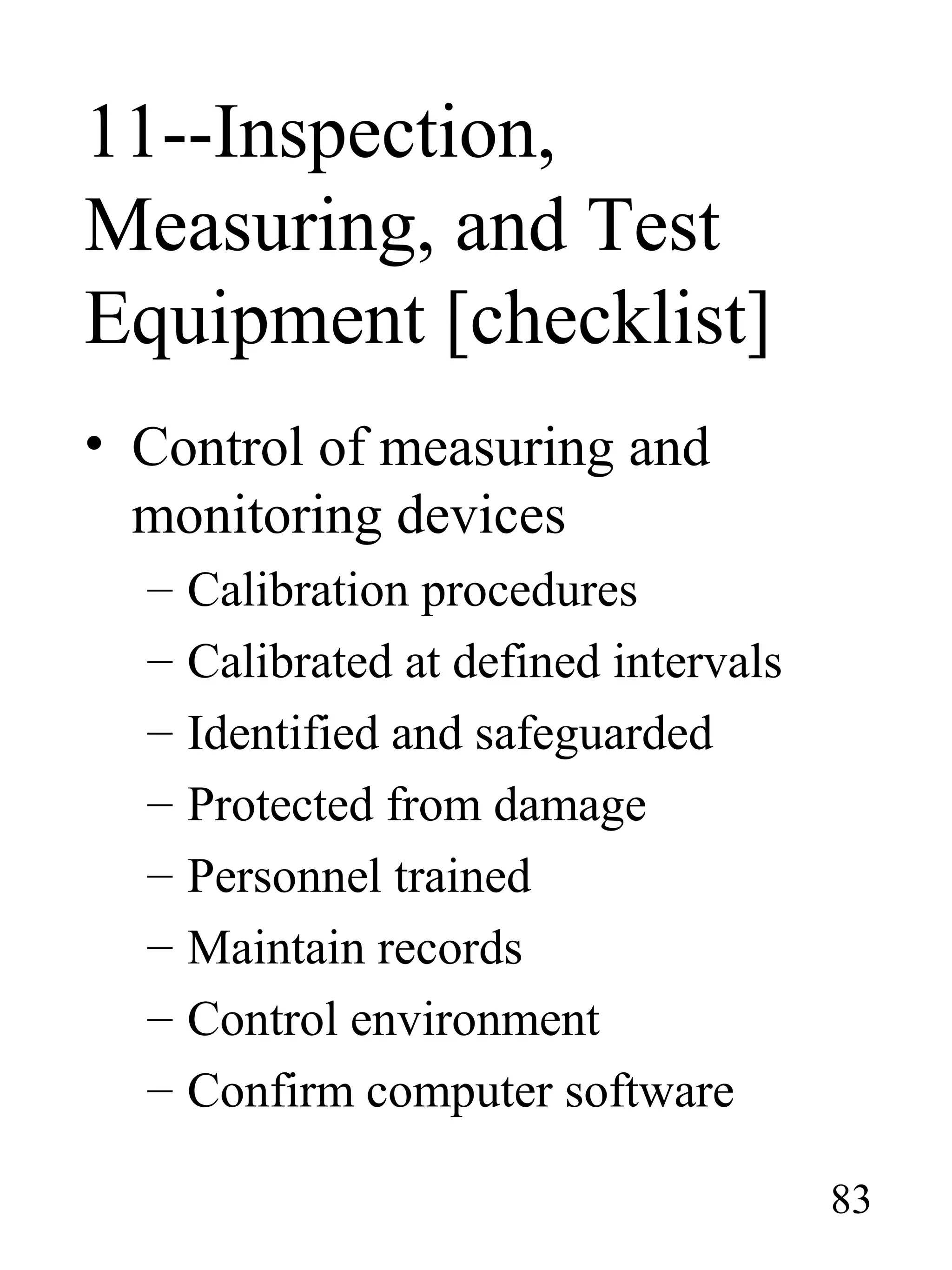 11--Inspection,
Measuring, and Test
Equipment [checklist]
• Control of measuring and
monitoring devices
– Calibration procedures
– Calibrated at defined intervals
– Identified and safeguarded
– Protected from damage
– Personnel trained
– Maintain records
– Control environment
– Confirm computer software
83
 