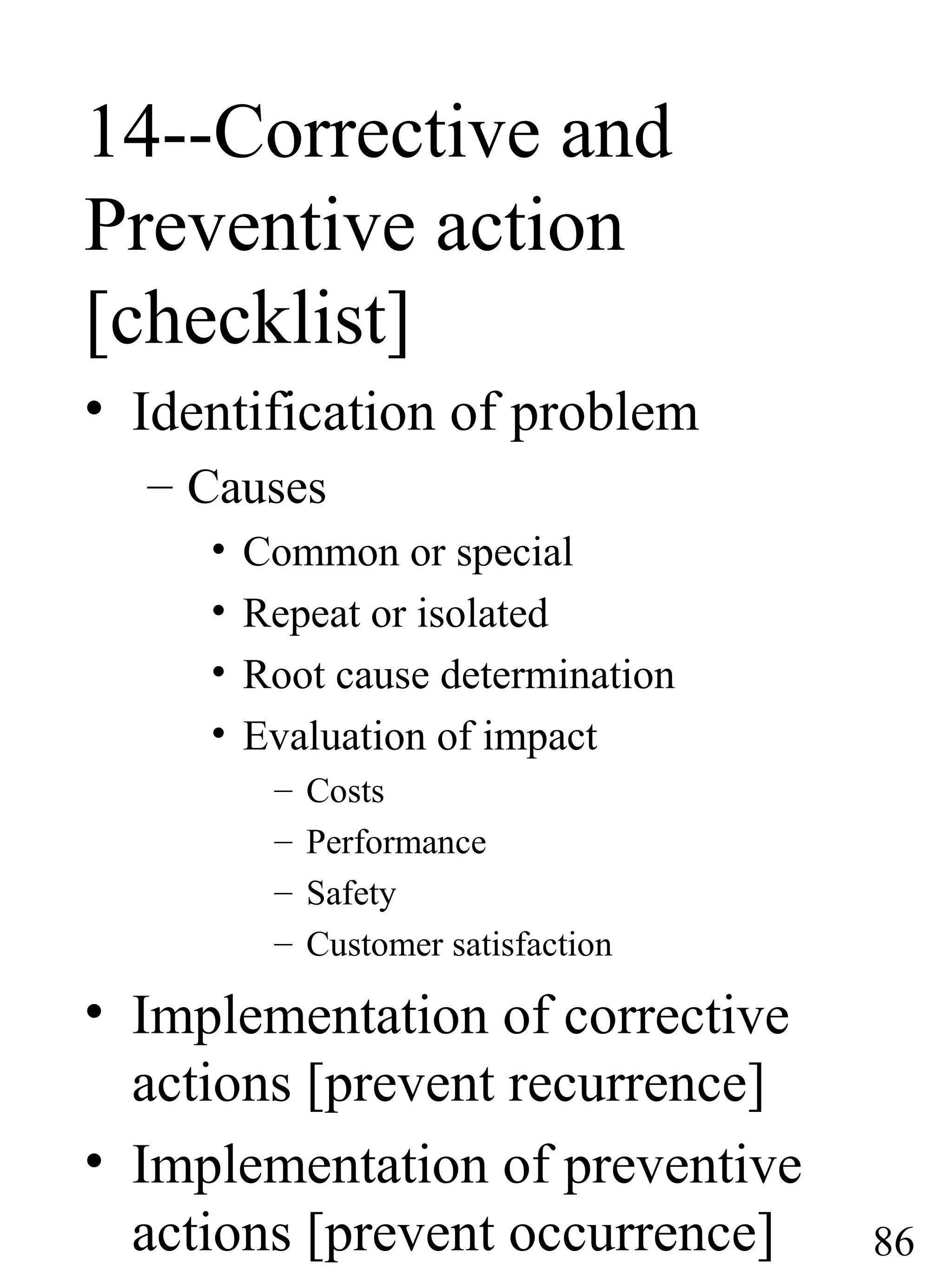 14--Corrective and
Preventive action
[checklist]
• Identification of problem
– Causes
• Common or special
• Repeat or isolated
• Root cause determination
• Evaluation of impact
– Costs
– Performance
– Safety
– Customer satisfaction
• Implementation of corrective
actions [prevent recurrence]
• Implementation of preventive
actions [prevent occurrence] 86
 
