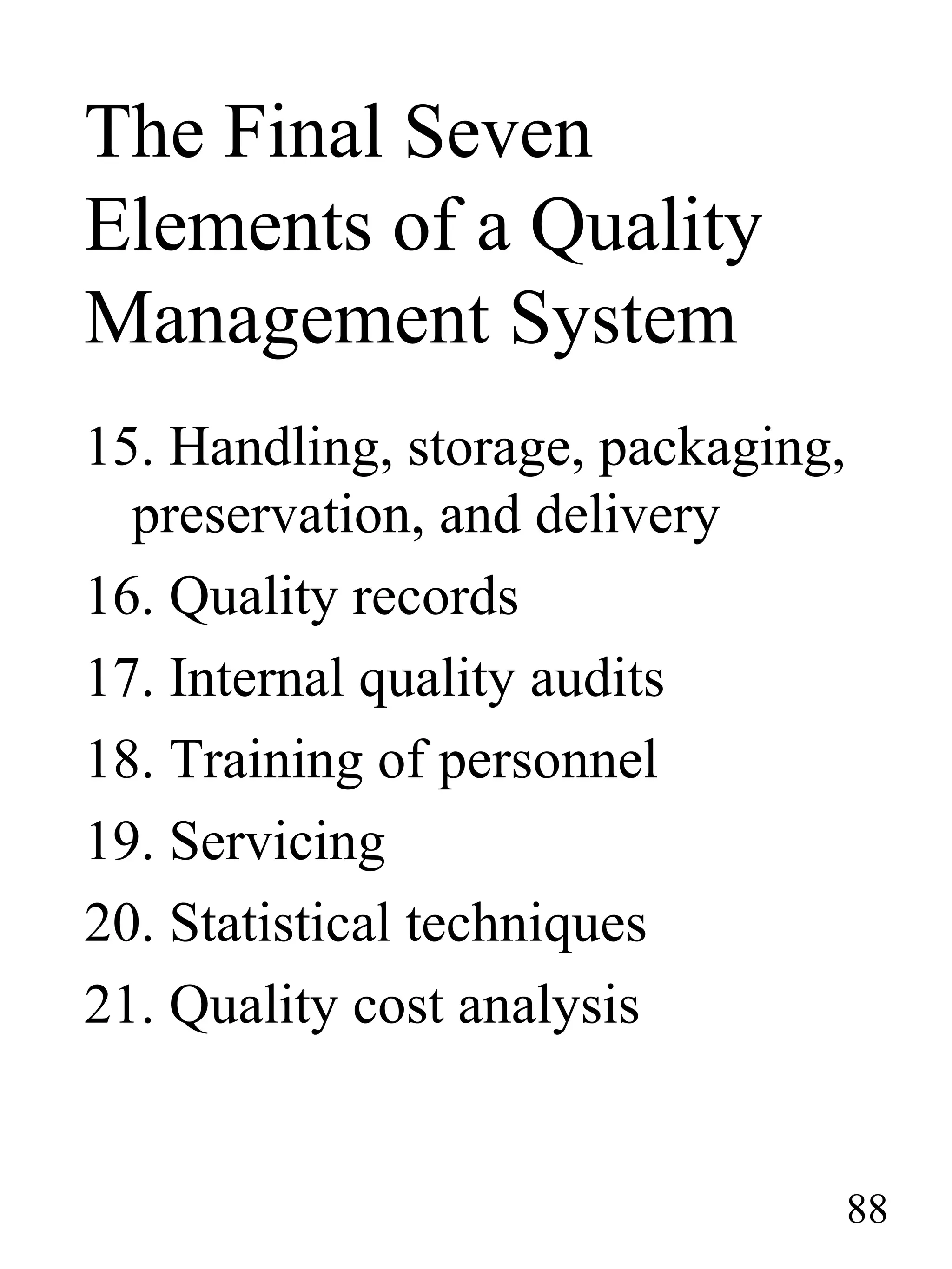 The Final Seven
Elements of a Quality
Management System
15. Handling, storage, packaging,
preservation, and delivery
16. Quality records
17. Internal quality audits
18. Training of personnel
19. Servicing
20. Statistical techniques
21. Quality cost analysis
88
 