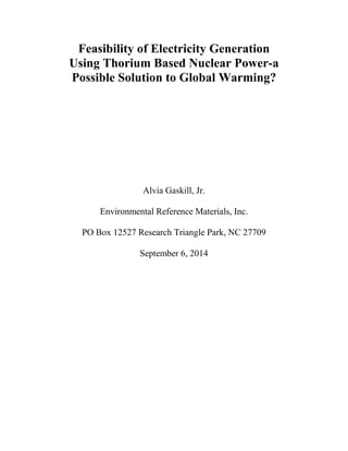 Feasibility of Electricity Generation
Using Thorium Based Nuclear Power-a
Possible Solution to Global Warming?
Alvia Gaskill, Jr.
Environmental Reference Materials, Inc.
PO Box 12527 Research Triangle Park, NC 27709
September 6, 2014
 