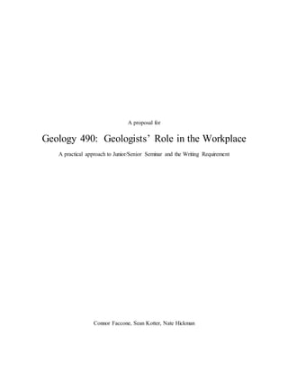 A proposal for
Geology 490: Geologists’ Role in the Workplace
A practical approach to Junior/Senior Seminar and the Writing Requirement
Connor Faccone, Sean Kotter, Nate Hickman
 