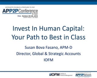 Invest In Human Capital:
Your Path to Best in Class
Susan Bova Fasano, APM-D
Director, Global & Strategic Accounts
IOFM
 