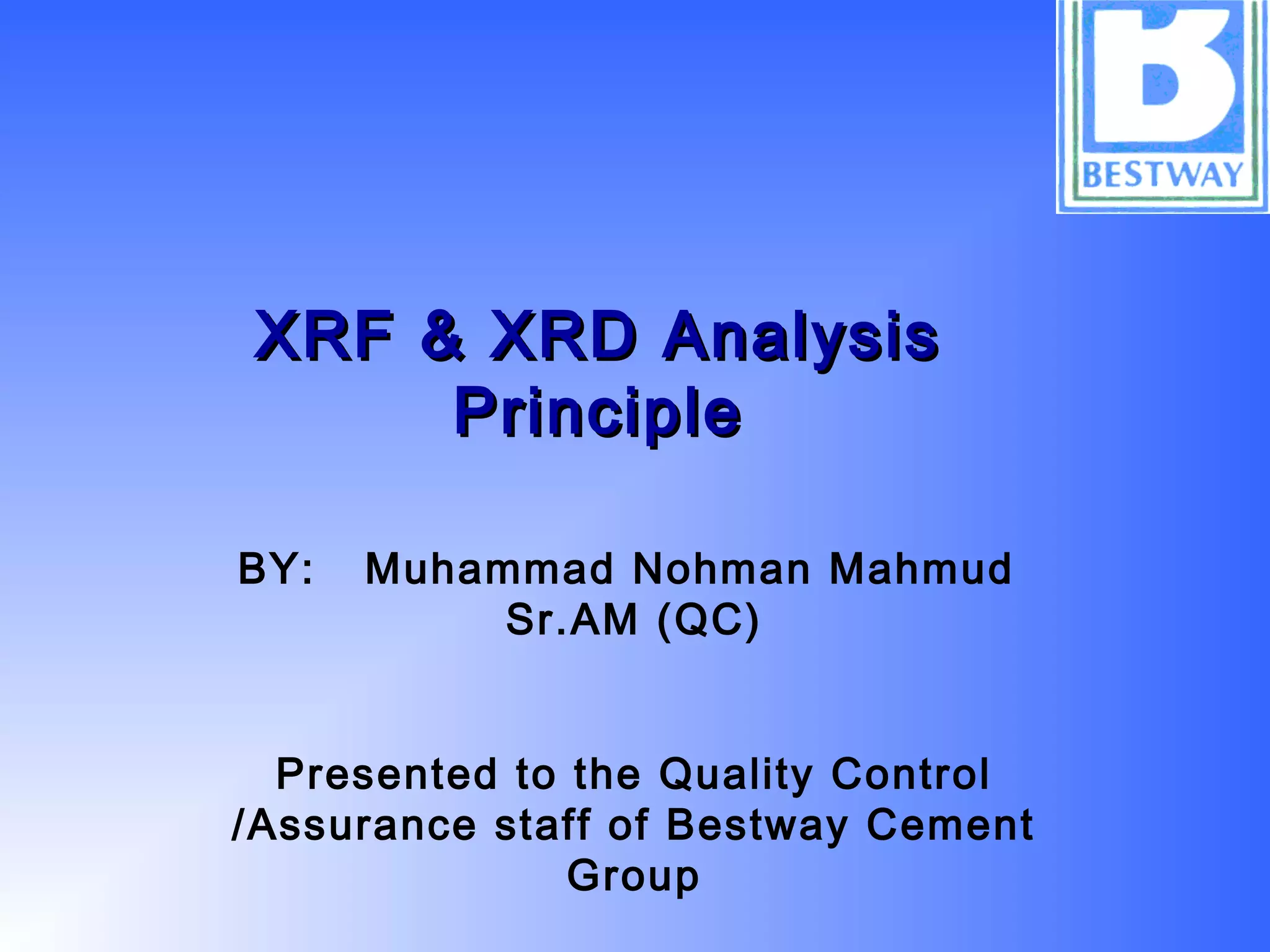 XRF & XRD AnalysisXRF & XRD Analysis
PrinciplePrinciple
BY: Muhammad Nohman Mahmud
Sr.AM (QC)
Presented to the Quality Control
/Assurance staff of Bestway Cement
Group
 