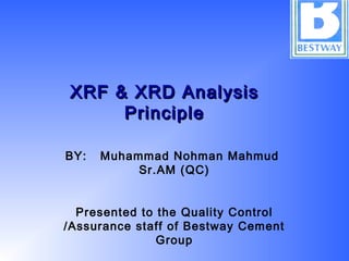 XRF & XRD AnalysisXRF & XRD Analysis
PrinciplePrinciple
BY: Muhammad Nohman Mahmud
Sr.AM (QC)
Presented to the Quality Control
/Assurance staff of Bestway Cement
Group
 