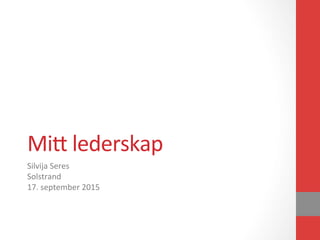 Mi#	
  lederskap	
  
Silvija	
  Seres	
  
Solstrand	
  
17.	
  september	
  2015	
  
 
