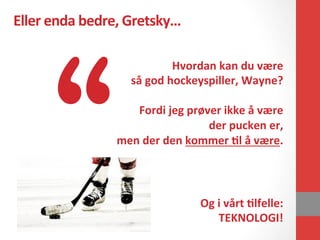 Eller	
  enda	
  bedre,	
  Gretsky…	
  
Hvordan	
  kan	
  du	
  være	
  	
  
så	
  god	
  hockeyspiller,	
  Wayne?	
  
	
 ...
