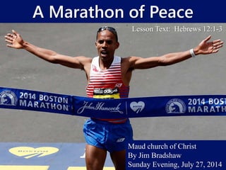A Marathon of Peace
Lesson Text: Hebrews 12:1-3
Maud church of Christ
By Jim Bradshaw
Sunday Evening, July 27, 2014
 
