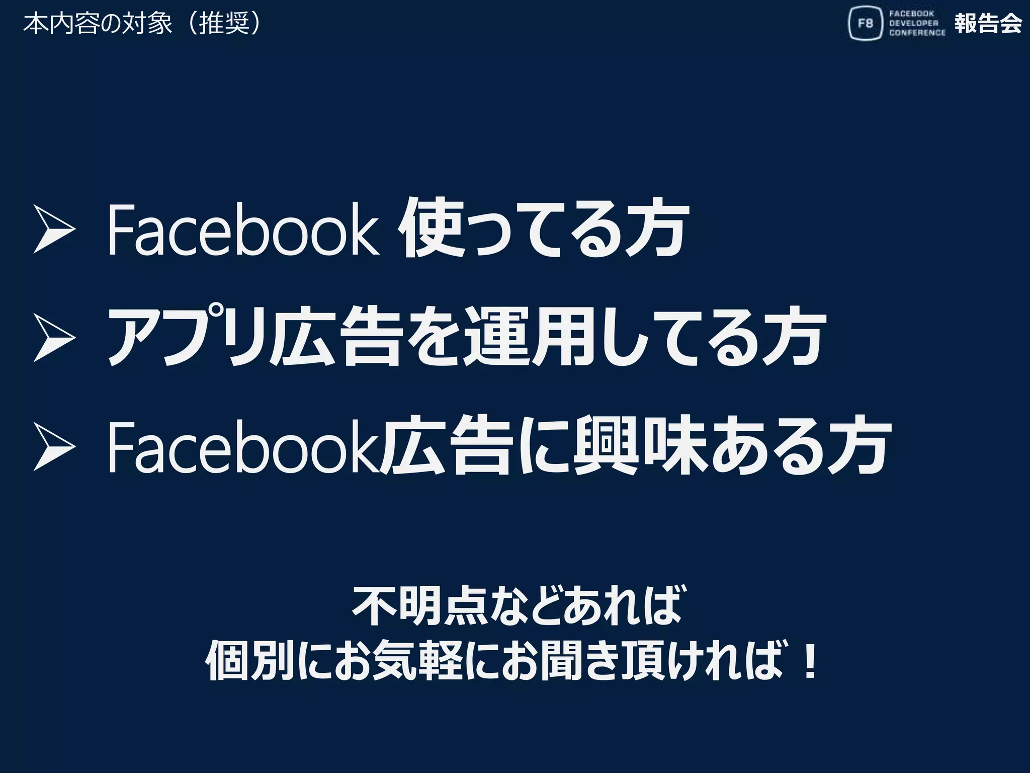 報告会
 Facebook 使ってる方
本内容の対象（推奨）
 アプリ広告を運用してる方
 Facebook広告に興味ある方
不明点などあれば
個別にお気軽にお聞き頂ければ！
 